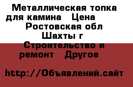 Металлическая топка для камина › Цена ­ 8 000 - Ростовская обл., Шахты г. Строительство и ремонт » Другое   